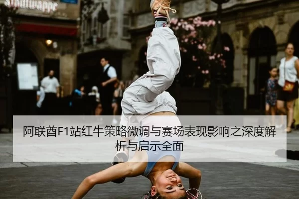 阿联酋F1站红牛策略微调与赛场表现影响之深度解析与启示全面