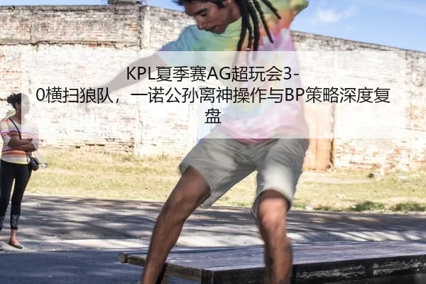 KPL夏季赛AG超玩会3-0横扫狼队，一诺公孙离神操作与BP策略深度复盘