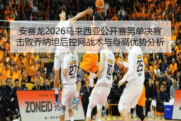 安赛龙2026马来西亚公开赛男单决赛击败乔纳坦后控网战术与身高优势分析