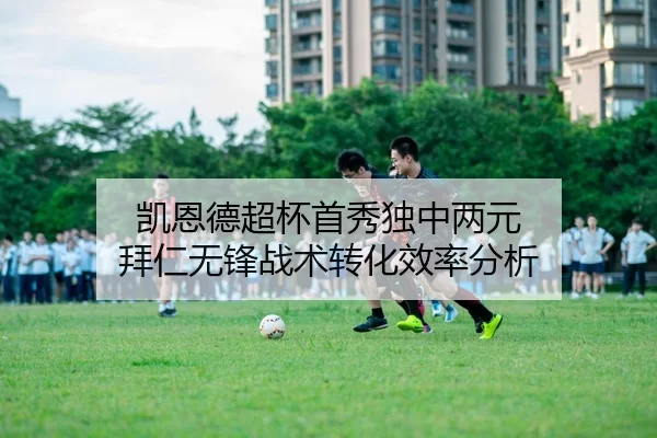 凯恩德超杯首秀独中两元 拜仁无锋战术转化效率分析